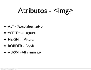 Atributos - <img>
• ALT - Texto alternativo
• WIDTH - Largura
• HEIGHT - Altura
• BORDER - Borda
• ALIGN - Alinhamento
segunda-feira, 20 de agosto de 12
 