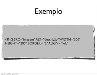 Exemplo
<IMG SRC="imagem" ALT="descrição" WIDTH="300"
HEIGHT="200" BORDER= "2" ALIGN= "left"
segunda-feira, 20 de agosto de 12
 