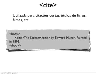 Utilizada para citações curtas, títulos de livros,
ﬁlmes, etc
<cite>
<body>
<cite>The Scream</cite> by Edward Munch. Painted
in 1893.
</body>
segunda-feira, 20 de agosto de 12
 