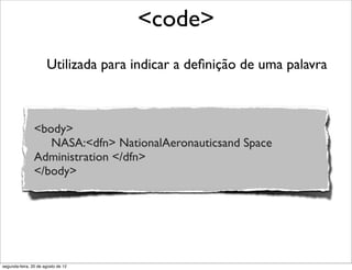 Utilizada para indicar a deﬁnição de uma palavra
<code>
<body>
NASA:<dfn> NationalAeronauticsand Space
Administration </dfn>
</body>
segunda-feira, 20 de agosto de 12
 