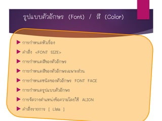 รูปแบบตัวอักษร (Font) / สี (Color)
 การกาหนดหัวเรื่อง
 คาสั่ง <FONT SIZE>
 การกาหนดสีของตัวอักษร
 การกาหนดสีของตัวอักษรเฉพาะส่วน
 การกาหนดชนิดของตัวอักษร FONT FACE
 การกาหนดรูปแบบตัวอักษร
 การจัดวางตาแหน่งข้อความโดยใช้ ALIGN
 คาสั่งรายการ [ Lists ]
 