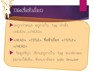 Title(ชื่อหัวเรื่อง)
จะถูกกำหนด อยู่ภำยใน Tag คำสั่ง
<HEAD>..</HEAD>
<HEAD> <TITLE> ชื่อหัวเรื่อง </TITLE>
</HEAD>
 ข้อมูลที่ถูก เขียนอยู่ภำยใน Tag จะแสดงผล
ออกมำให้เห็น ที่บนบำร์ของ Web Browser
 