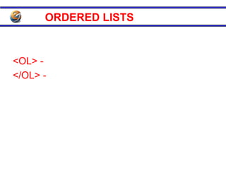 ORDERED LISTS
• It includes letters or numbers that indicate the
  sequence
<OL> - Mark the start of list and indention
</OL> - is required to signal end of the list and
          cancel indention and sequencing.
<LI> is used for individual list item.
Ex.
<OL>
<LI>List item one
<LI> List item two
 