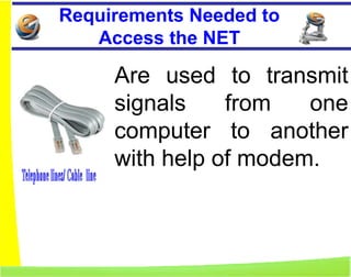 Requirements Needed to
   Access the NET

     Are used to transmit
     signals    from   one
     computer to another
     with help of modem.
 