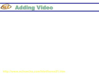 •<EMBED> - tag is used to include
  video file in HTML document.
  Attributes:
  SRC – identifies the URL of the video
  file.
  HEIGHT & WIDTH – specifies the
  dimension in pixel values.
http://www.echoecho.com/htmlforms01.htm
 