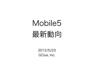 Mobile5
最新動向
 2012/5/23
 GClue, Inc.
 