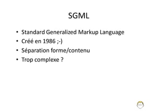 104
SGML
• Standard	Generalized	Markup	Language
• Créé	en	1986	;-)
• Séparation	forme/contenu
• Trop	complexe	?
 