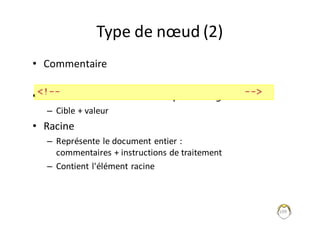 109
Type	de	nœud	(2)
• Commentaire
• Instructions	de	traitement	– processing node
– Cible	+	valeur
• Racine
– Représente	le	document	entier	:	
commentaires	+	instructions	de	traitement
– Contient	l'élément	racine
<!-- -->
 