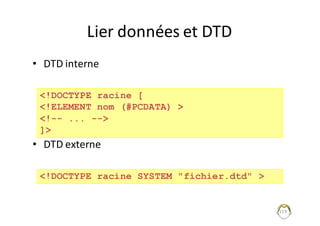 Lier	données	et	DTD
• DTD	interne
• DTD	externe
119
<!DOCTYPE racine [
<!ELEMENT nom (#PCDATA) >
<!-- ... -->
]>
<!DOCTYPE racine SYSTEM "fichier.dtd" >
 