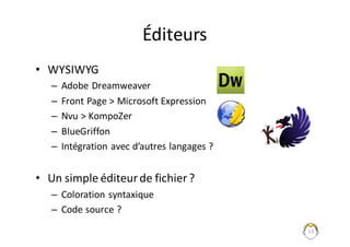 Éditeurs
• WYSIWYG
– Adobe	Dreamweaver
– Front	Page	>	Microsoft	Expression
– Nvu >	KompoZer
– BlueGriffon
– Intégration	avec	d’autres	langages	?
• Un	simple	éditeur	de	fichier	?
– Coloration	syntaxique
– Code	source	?
13
 