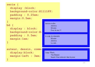 134
serie {
display :block;
background-color:#1111FF;
padding : 0.25em;
margin:0.5em;
}
bd {
display : block;
background-color:#AAAAFF;
padding : 0.5em;
margin:1em;
}
auteur, dessin, comment {
display:block;
margin-left : 3em;
}
 