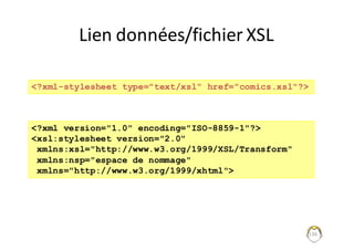 136
Lien	données/fichier	XSL
<?xml-stylesheet type="text/xsl" href="comics.xsl"?>
<?xml version="1.0" encoding="ISO-8859-1"?>
<xsl:stylesheet version="2.0"
xmlns:xsl="http://www.w3.org/1999/XSL/Transform"
xmlns:nsp="espace de nommage"
xmlns="http://www.w3.org/1999/xhtml">
 