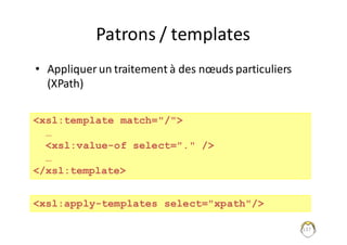 137
Patrons	/	templates
• Appliquer	un	traitement	à	des	nœuds	particuliers	
(XPath)
<xsl:template match="/">
…
<xsl:value-of select="." />
…
</xsl:template>
<xsl:apply-templates select="xpath"/>
 