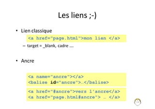 14
Les	liens	;-)
• Lien	classique
– target =	_blank,	cadre	….
• Ancre
<a href="page.html">mon lien </a>
<a name="ancre"></a>
<balise id="ancre">…</balise>
<a href="#ancre">vers l'ancre</a>
<a href="page.html#ancre"> … </a>
 
