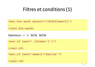 140
Filtres	et	conditions	(1)
<xsl:for-each select="//bd[@tome=1]">
…
</xsl:for-each>
Opérateurs	:	=			!=			&LT&			&GT&
<xsl:if test=".[@tome='1']">
…
</xsl:if>
<xsl:if test="name()='balise'">
…
</xsl:if>
 