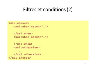 141
Filtres	et	conditions	(2)
<xls:choose>
<xsl:when match="…">
…
</xsl:when>
<xsl:when match="…">
…
</xsl:when>
<xsl:otherwise>
…
</xsl:otherwise>
</xsl:choose>
 