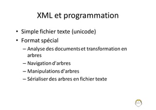 145
XML	et	programmation
• Simple	fichier	texte	(unicode)
• Format	spécial
– Analyse	des	documents	et	transformation	en	
arbres
– Navigation	d'arbres
– Manipulations	d'arbres
– Sérialiser	des	arbres	en	fichier	texte
 