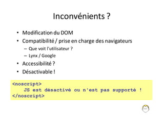 Inconvénients	?
• Modification	du	DOM
• Compatibilité	/	prise	en	charge	des	navigateurs
– Que	voit	l'utilisateur	?
– Lynx	/	Google
• Accessibilité	?
• Désactivable!
160
<noscript>
JS est désactivé ou n'est pas supporté !
</noscript>
 