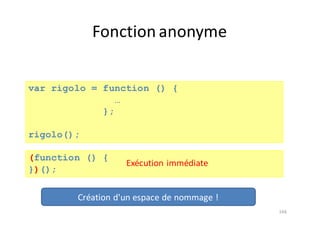 Fonction	anonyme
166
var rigolo = function () {
…
};
rigolo();
(function () {
})();
Exécution	immédiate
Création	d'un	espace	de	nommage	!
 