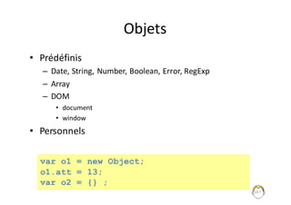 Objets
• Prédéfinis
– Date,	String,	Number,	Boolean,	Error,	RegExp
– Array
– DOM
• document
• window
• Personnels
167
var o1 = new Object;
o1.att = 13;
var o2 = {} ;
 