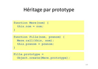 Héritage	par	prototype
169
function Mere(nom) {
this.nom = nom;
}
function Fille(nom, prenom) {
Mere.call(this, nom);
this.prenom = prenom;
}
Fille.prototype =
Object.create(Mere.prototype);
 