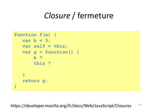 Closure /	fermeture
170
function f(a) {
var b = 3;
var self = this;
var g = function() {
b ?
this ?
}
return g;
}
https://developer.mozilla.org/fr/docs/Web/JavaScript/Closures
 