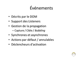 Événements
• Décrits	par	le	DOM
• Support	des	Listeners
• Gestion	de	la	propagation
– Capture	/	Cible	/	Bubbling
• Synchrones	et	asynchrones
• Actions	par	défaut	/	annulables
• Déclencheurs	d'activation
179
 