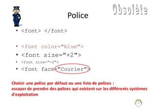 18
Police
• <font> </font>
• <font color="blue">
• <font size="+2">
• <font size="-2">
• <font face="Courier">
Choisir	une	police	par	défaut	ou	une	liste	de	polices	:	
essayer	de	prendre	des	polices	qui	existent	sur	les	différents	systèmes
d'exploitation
 