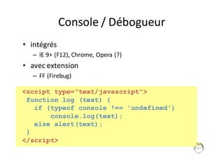 Console	/	Débogueur
• intégrés
– IE	9+	(F12),	Chrome,	Opera (?)
• avec	extension
– FF	(Firebug)
183
<script type="text/javascript">
function log (text) {
if (typeof console !== 'undefined')
console.log(text);
else alert(text);
}
</script>
 