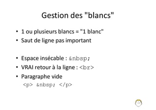 19
Gestion	des	"blancs"
• 1	ou	plusieurs	blancs	=	"1	blanc"
• Saut	de	ligne	pas	important
• Espace	insécable	:	&nbsp;
• VRAI	retour	à	la	ligne	:	<br>
• Paragraphe	vide
<p> &nbsp; </p>
 