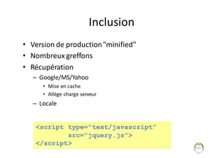 Inclusion
• Version	de	production	"minified"	
• Nombreux	greffons
• Récupération	
– Google/MS/Yahoo
• Mise	en	cache
• Allège	charge	serveur
– Locale
190
<script type="text/javascript"
src="jquery.js">
</script>
 