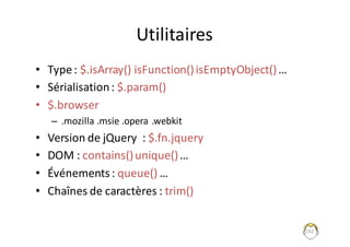 Utilitaires
• Type	:	$.isArray()	isFunction()	isEmptyObject()…
• Sérialisation	:	$.param()
• $.browser
– .mozilla .msie .opera .webkit
• Version	de	jQuery :	$.fn.jquery
• DOM	:	contains()unique()…
• Événements	:	queue()	…
• Chaînes	de	caractères	:	trim()
192
 
