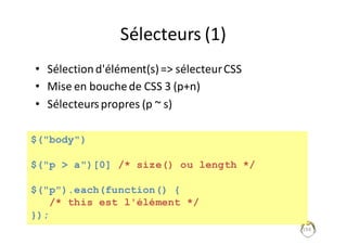 Sélecteurs	(1)
• Sélection	d'élément(s)	=>	sélecteur	CSS
• Mise	en	bouche	de	CSS	3	(p+n)
• Sélecteurs	propres	(p	~	s)
194
$("body")
$("p > a")[0] /* size() ou length */
$("p").each(function() {
/* this est l'élément */
});
 