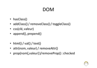 DOM
• hasClass()
• addClass()	/	removeClass()	/	toggleClass()
• css(clé,	valeur)
• append(),	prepend()
• html()	/	val()	/	text()
• attr(nom,	valeur)	/	removeAttr()
• prop(nom[,valeur]	)/removeProp()	:	checked
197
 