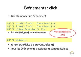 Événements	:	click
• Lier	élément	et	un	événement
• Lancer	(trigger)	un	événement
• return	true/false	ou	preventDefault()
• Tous	les	événements	classiques	JS	sont	utilisables
199
$("").bind("click", function(){});
$("").live("click", function(){});
$("").click(function() {});
$("").click();
Version	récente	:	
.on()
 