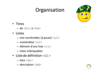 20
Organisation	
• Titres
– de	<h1> à	<h6>
• Listes
– non	numérotées	(à	puces)	<ul>
– numérotées	<ol>
– élément	d'une	liste	<li>
– listes	imbriquables
• Liste	de	définition	<dl>
– titre	<dt>
– description	<dd>
 