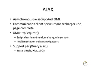 AJAX
• AsynchronousJavascriptAnd		XML
• Communication	client-serveur	sans	recharger	une	
page	complète
• XMLHttpRequest()
– Script	dans	le	même	domaine	que	le	serveur
– Implémentation	suivant	navigateurs
• Support	par	jQuery.ajax()
– Texte	simple,	XML,	JSON
205
 