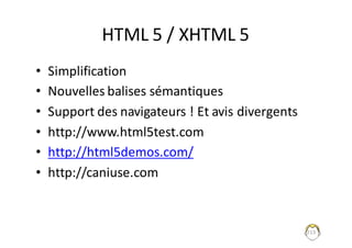 HTML	5	/	XHTML	5
• Simplification
• Nouvelles	balises	sémantiques
• Support	des	navigateurs	!	Et	avis	divergents
• http://www.html5test.com
• http://html5demos.com/
• http://caniuse.com
213
 