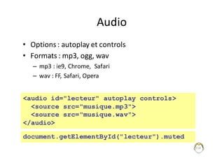 Audio
• Options	:	autoplay et	controls
• Formats	:	mp3,	ogg,	wav
– mp3	:	ie9,	Chrome,		Safari
– wav :	FF,	Safari,	Opera
218
<audio id="lecteur" autoplay controls>
<source src="musique.mp3">
<source src="musique.wav">
</audio>
document.getElementById("lecteur").muted
 