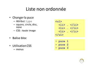 22
Liste	non	ordonnée
• Changer	la	puce
– Attribut	type
– square,	circle,	disc,	
none
– CSS	:	toute	image
• Balise	bloc
• Utilisation	CSS
– menus
<ul>
<li> … </li>
<li> … </li>
<li> … </li>
</ul>
• puce 1
• puce 2
• puce 3
 
