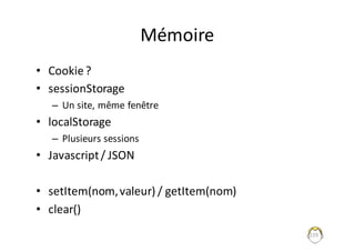 Mémoire
• Cookie	?
• sessionStorage
– Un	site,	même	fenêtre
• localStorage
– Plusieurs	sessions
• Javascript/	JSON
• setItem(nom,	valeur)	/	getItem(nom)
• clear()
229
 