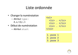 23
Liste	ordonnée
• Changer	la	numérotation
– Attribut	type :	
A,	a,	I	(i),	i,	1
• Début	de	numérotation
– Attribut	start
<ol>
<li> … </li>
<li> … </li>
<li> … </li>
</ol>
1. puce 1
2. puce 2
3. puce 3
 