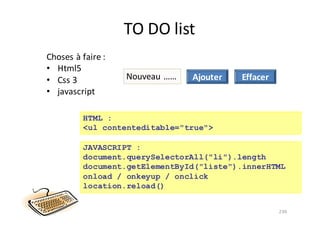 TO	DO	list
230
Choses	à	faire	:
• Html5
• Css 3
• javascript
Nouveau	…… Ajouter
HTML :
<ul contenteditable="true">
Effacer
JAVASCRIPT :
document.querySelectorAll("li").length
document.getElementById("liste").innerHTML
onload / onkeyup / onclick
location.reload()
 