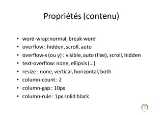 Propriétés	(contenu)
• word-wrap:normal,	break-word
• overflow:	hidden,	scroll,	auto
• overflow-x	(ou	y)	:	visible,	auto	(fixe),	scroll,	hidden
• text-overflow:	none,	ellipsis(…)
• resize :	none,	vertical,	horizontal,	both
• column-count	:	2
• column-gap	:	10px
• column-rule:	1px	solid black
235
 