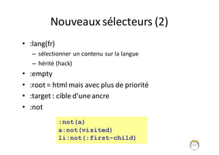 Nouveaux	sélecteurs	(2)
• :lang(fr)
– sélectionner	un	contenu	sur	la	langue
– hérité	(hack)
• :empty
• :root =	html	mais	avec	plus	de	priorité
• :target :	cible	d'une	ancre
• :not
238
:not(a)
a:not(visited)
li:not(:first-child)
 