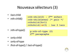 Nouveaux	sélecteurs	(3)
• :last-child
• :nth-child()
• :nth-of-type()
• :only-child
• :only-of-type
• :first-of-type()	/	:last-of-type()
239
:nth-child(2) : 2ème enfant
:nth-child(even) /* pair */
:nthchild(3n+1)
:nthchild(-n+3) : les 3 1ers
p:nth-of-type (2)
2ème paragraphe
 