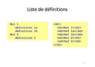 24
Liste	de	définitions
<dl>
<dt>Mot 1</dt>
<dd>Def 1a</dd>
<dd>Def 1b</dd>
<dt>Mot 2</dt>
<dd>Def 2</dd>
</dl>
Mot 1
définition 1a
définition 1b
Mot 2
définition 2
 