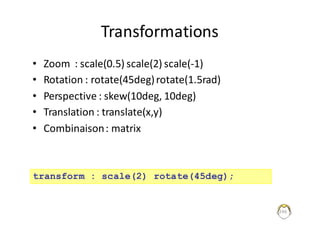 Transformations
• Zoom		:	scale(0.5)	scale(2)	scale(-1)
• Rotation	:	rotate(45deg)	rotate(1.5rad)
• Perspective	:	skew(10deg,	10deg)
• Translation	:	translate(x,y)
• Combinaison	:	matrix
246
transform : scale(2) rotate(45deg);
 