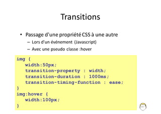 Transitions
• Passage	d'une	propriété	CSS	à	une	autre
– Lors	d'un	événement	 (Javascript)
– Avec	une	pseudo	classe	:hover
247
img {
width:50px;
transition-property : width;
transition-duration : 1000ms;
transition-timing-function : ease;
}
img:hover {
width:100px;
}
 