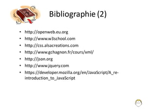 255
Bibliographie	(2)
• http://openweb.eu.org
• http://www.w3school.com
• http://css.alsacreations.com
• http://www.gchagnon.fr/cours/xml/
• http://json.org
• http://www.jquery.com
• https://developer.mozilla.org/en/JavaScript/A_re-
introduction_to_JavaScript
 